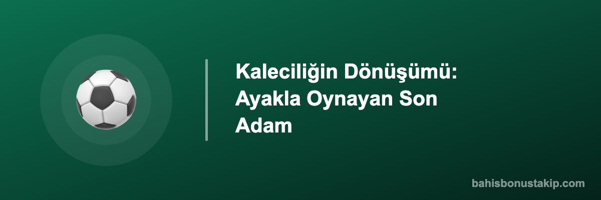 Kaleciliğin Dönüşümü: Ayakla Oynayan Son Adam